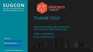 Organized by the Community, for the Community.SUGCON NORTH AMERICA 2015
THANKYOU!
UNICORN IS AVAILABLE ON NUGET
OPEN SOURCE (MIT) ON GITHUB
TWEET @KAMSAR
BLOG: KAMSAR.NET
Source:
https://goo.gl/VF3Mkd
Documentation:
https://goo.gl/ePFki1
 