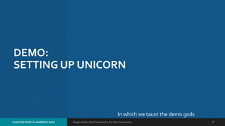 Organized by the Community, for the Community.SUGCON NORTH AMERICA 2015 7
DEMO:
SETTING UP UNICORN
In which we taunt the demo gods
 