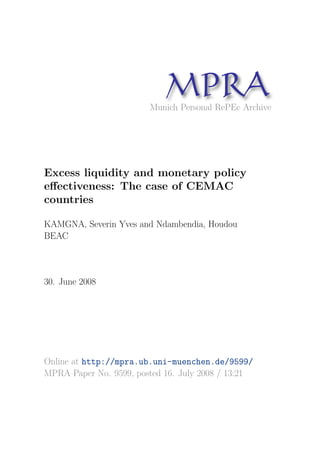 MP A
                              R
                        Munich Personal RePEc Archive




Excess liquidity and monetary policy
eﬀectiveness: The case of CEMAC
countries

KAMGNA, Severin Yves and Ndambendia, Houdou
BEAC



30. June 2008




Online at http://mpra.ub.uni-muenchen.de/9599/
MPRA Paper No. 9599, posted 16. July 2008 / 13:21
 