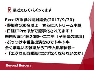 最近えらくバズってます
Excel方眼紙公開討論会(2017/9/30)
•参加者100名以上 さらにストリーム中継
•日経ITProほかで記事化されてます！
来週火曜14日20時～ニコ生「子飼弾の論壇」
•ぶっつけ本番生出演なのでドキドキ
全く畑違いの雑誌からコラム執筆依頼…
•「エクセル方眼紙はなぜなくならないのか」
 