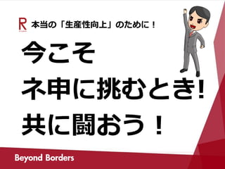 本当の「生産性向上」のために！
今こそ
ネ申に挑むとき!
共に闘おう！
 