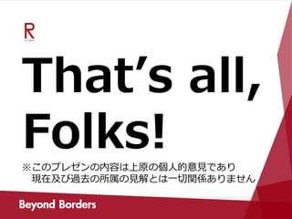 That’s all,
Folks!※このプレゼンの内容は上原の個人的意見であり
現在及び過去の所属の見解とは一切関係ありません
 