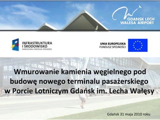 Wmurowanie kamienia węgielnego pod budowę nowego terminalu pasażerskiego  w Porcie Lotniczym Gdańsk im. Lecha Wałęsy   Gdańsk 31 maja 2010 roku 