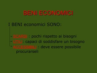 BENI
BENI ECONOMICI
ECONOMICI
I BENI economici SONO:
SCARSI : pochi rispetto ai bisogni
UTILI: capaci di soddisfare un bisogno
ACCESSIBILI : deve essere possibile
procurarseli
 