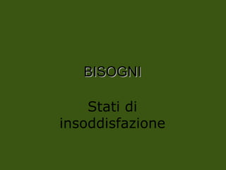 BISOGNI
BISOGNI
Stati di
insoddisfazione
 