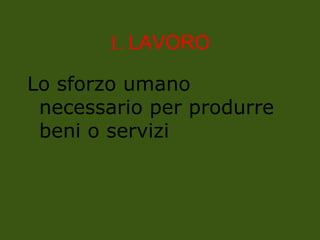 1. LAVORO
Lo sforzo umano
necessario per produrre
beni o servizi
 