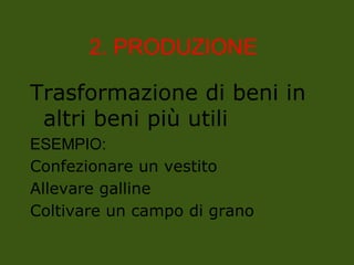 2. PRODUZIONE
Trasformazione di beni in
altri beni più utili
ESEMPIO:
Confezionare un vestito
Allevare galline
Coltivare un campo di grano
 