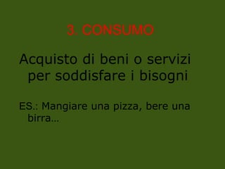 3. CONSUMO
Acquisto di beni o servizi
per soddisfare i bisogni
ES.: Mangiare una pizza, bere una
birra…
 
