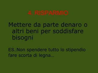 4. RISPARMIO
Mettere da parte denaro o
altri beni per soddisfare
bisogni
ES.:Non spendere tutto lo stipendio
fare scorta di legna…
 
