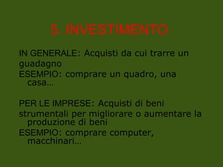 5. INVESTIMENTO
IN GENERALE: Acquisti da cui trarre un
guadagno
ESEMPIO: comprare un quadro, una
casa…
PER LE IMPRESE: Acquisti di beni
strumentali per migliorare o aumentare la
produzione di beni
ESEMPIO: comprare computer,
macchinari…
 