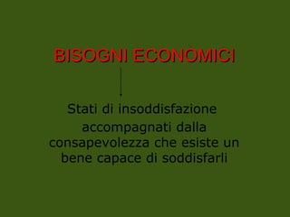 BISOGNI
BISOGNI ECONOMICI
ECONOMICI
Stati di insoddisfazione
accompagnati dalla
consapevolezza che esiste un
bene capace di soddisfarli
 