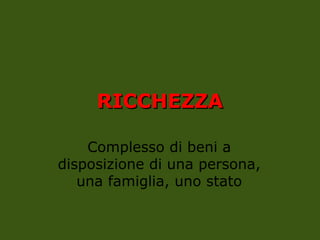 RICCHEZZA
RICCHEZZA
Complesso di beni a
disposizione di una persona,
una famiglia, uno stato
 