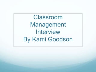 Classroom
Management
Interview
By Kami Goodson
 