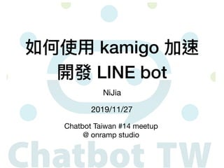如何使⽤ kamigo 加速
開發 LINE bot
NiJia
2019/11/27
Chatbot Taiwan #14 meetup

@ onramp studio
 