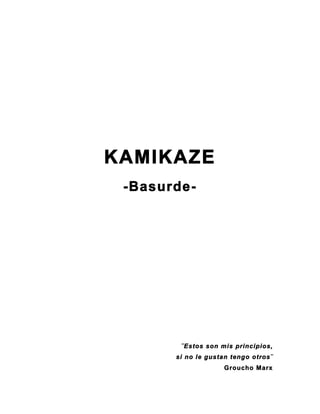 KAMIKAZE
 -Basurde-




        ¨Estos son mis principios,
       si no le gustan tengo otros¨
                    Groucho Marx
 