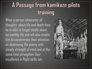 When a person eliminates all
thoughts about life and death then
he is able to forget totally about
his earthly life and will also enable
him to concentrate their attention
on destroying the enemy with
steady strength of mind and at the
same time strengthen their
excellence in flight skills too.
 