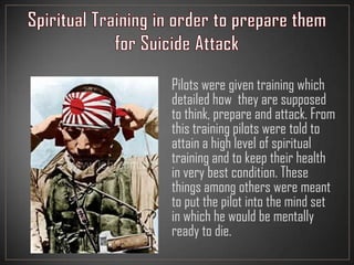Pilots were given training which
detailed how they are supposed
to think, prepare and attack. From
this training pilots were told to
attain a high level of spiritual
training and to keep their health
in very best condition. These
things among others were meant
to put the pilot into the mind set
in which he would be mentally
ready to die.
 