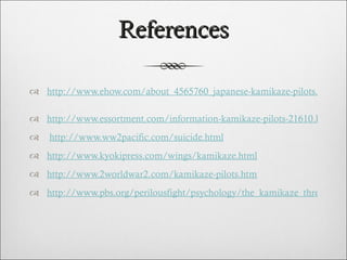 References http://www.ehow.com/about_4565760_japanese-kamikaze-pilots.html   http://www.essortment.com/information-kamikaze-pilots-21610.html   http://www.ww2pacific.com/suicide.html http://www.kyokipress.com/wings/kamikaze.html http://www.2worldwar2.com/kamikaze-pilots.htm http://www.pbs.org/perilousfight/psychology/the_kamikaze_threat/ 
