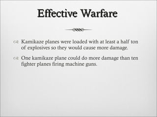 Effective Warfare  Kamikaze planes were loaded with at least a half ton of explosives so they would cause more damage.  One kamikaze plane could do more damage than ten fighter planes firing machine guns.  