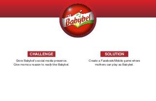 Grow Babybel’s social media presence.
Give moms a reason to really like Babybel.
Create a Facebook/Mobile game where
mothers can play as Babybel.
CHALLENGE SOLUTION
 