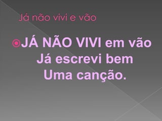 JÁ
NÃO VIVI em vão
Já escrevi bem
Uma canção.