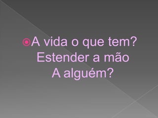 A
vida o que tem?
Estender a mão
A alguém?