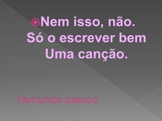 Nem

isso, não.
Só o escrever bem
Uma canção.

 