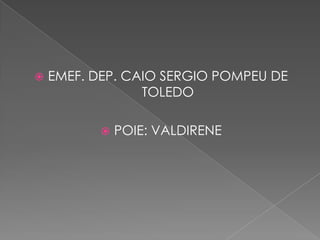 
EMEF. DEP. CAIO SERGIO POMPEU DE
TOLEDO
POIE: VALDIRENE