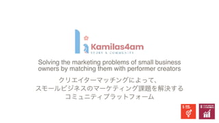Solving the marketing problems of small business
owners by matching them with performer creator
s

クリエイターマッチングによって、
スモールビジネスのマーケティング課題を解決する
コミュニティプラットフォーム
 