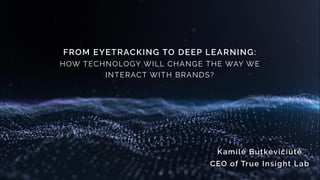 FROM EYETRACKING TO DEEP LEARNING:
HOW TECHNOLOGY WILL CHANGE THE WAY WE
INTERACT WITH BRANDS?
Kamilė Butkevičiūtė
CEO of True Insight Lab
 