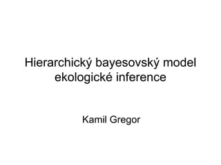 Hierarchický bayesovský model
ekologické inference
Kamil Gregor

 
