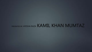 KAMIL KHAN MUMTAZPRESENTED BY: AYESHA RAZA
 