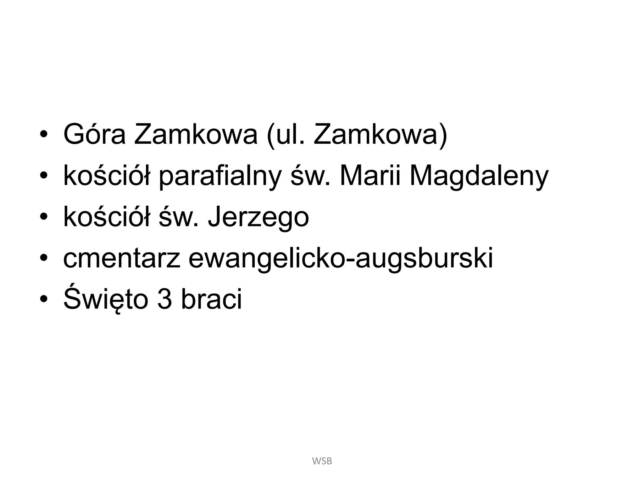 • Góra Zamkowa (ul. Zamkowa)
• kościół parafialny św. Marii Magdaleny
• kościół św. Jerzego
• cmentarz ewangelicko-augsburski
• Święto 3 braci
WSB
 