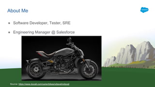 â Software Developer, Tester, SRE
â Engineering Manager @ Salesforce
About Me
Source: https://www.ducati.com/us/en/bikes/xdiavel/xdiavel
