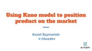 Using Kano model to position
product on the market
Kamil Szymański
@kszdev
 