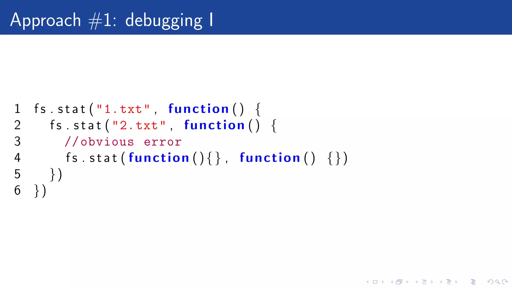 Approach #1: debugging I
1 f s . s t a t ("1.txt" , function () {
2 f s . s t a t ("2.txt" , function () {
3 //obvious error
4 f s . s t a t ( function (){} , function () {})
5 })
6 })
 