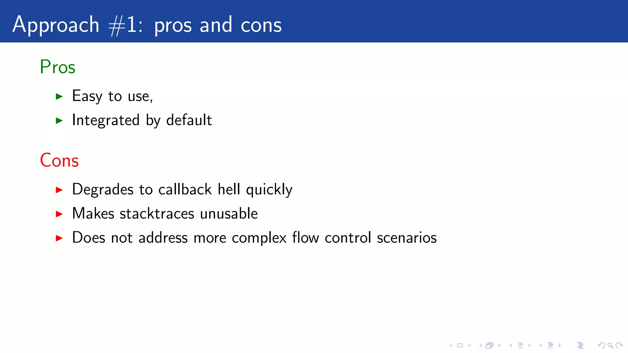 Approach #1: pros and cons
Pros
Easy to use,
Integrated by default
Cons
Degrades to callback hell quickly
Makes stacktraces unusable
Does not address more complex ﬂow control scenarios
 