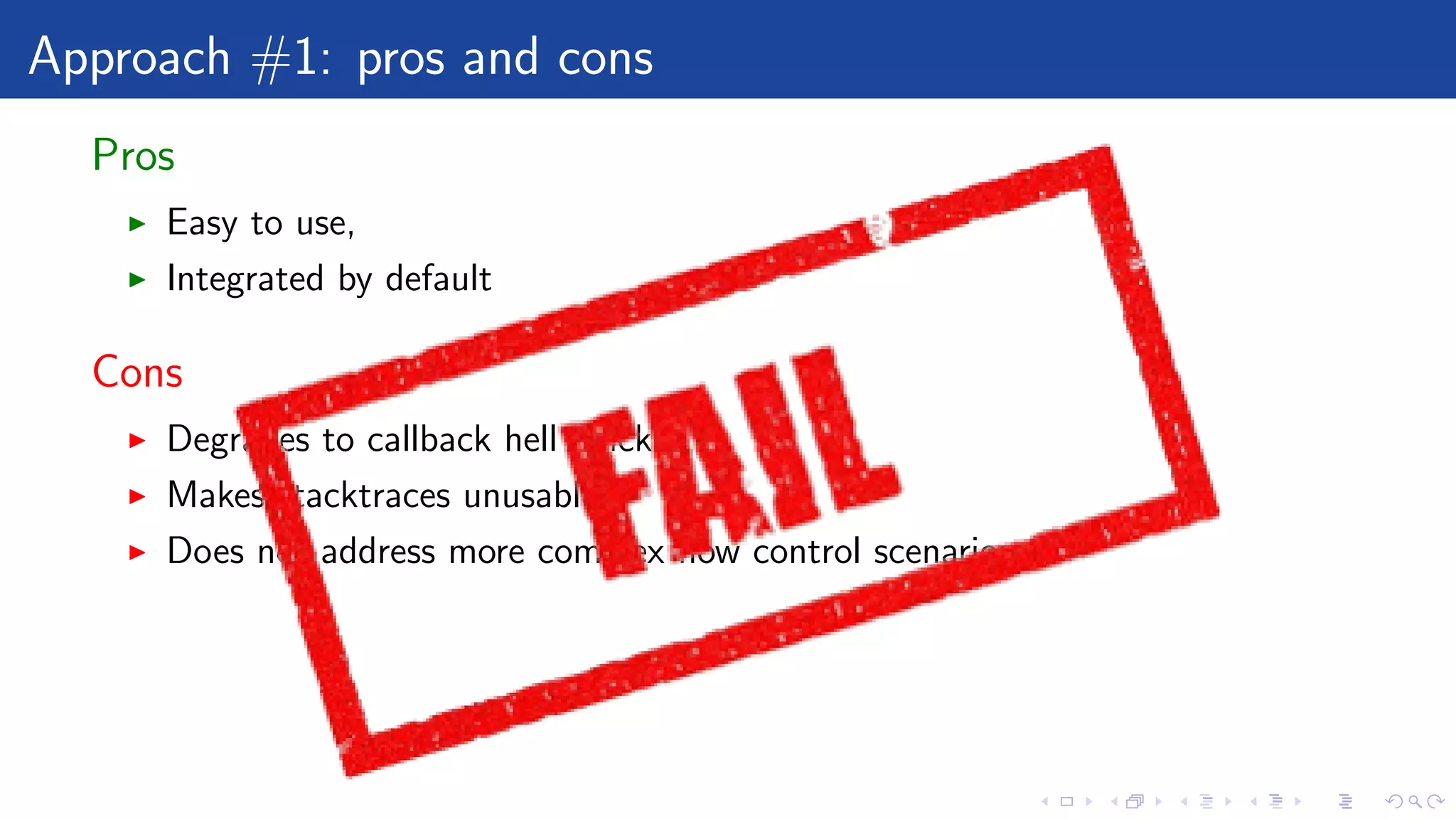 Approach #1: pros and cons
Pros
Easy to use,
Integrated by default
Cons
Degrades to callback hell quickly
Makes stacktraces unusable
Does not address more complex ﬂow control scenarios
 