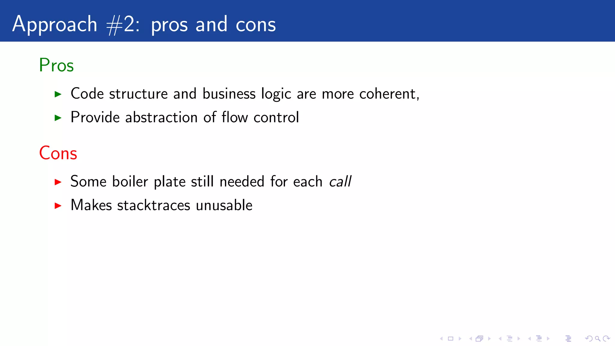 Approach #2: pros and cons
Pros
Code structure and business logic are more coherent,
Provide abstraction of ﬂow control
Cons
Some boiler plate still needed for each call
Makes stacktraces unusable
 