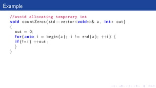 Example
//avoid allocating temporary int
void countZeros ( std : : vector <void∗>& a , int ∗ out )
{
out = 0;
for ( auto i = begin ( a ) ; i != end ( a ) ; ++i ) {
i f (!∗ i ) ++out ;
}
}
 