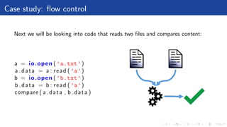 Case study: ﬂow control
Next we will be looking into code that reads two ﬁles and compares content:
a = io.open ( ’a.txt’)
a data = a : read ( ’a’)
b = io.open ( ’b.txt’)
b data = b : read ( ’a’)
compare ( a data , b data )
 