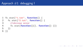 Approach #1: debugging I
1 f s . s t a t ("1.txt" , function () {
2 f s . s t a t ("2.txt" , function () {
3 //obvious error
4 f s . s t a t ( function (){} , function () {})
5 })
6 })
 