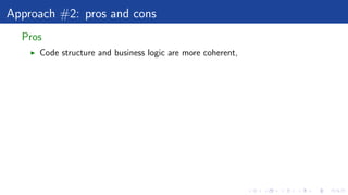 Approach #2: pros and cons
Pros
Code structure and business logic are more coherent,
 
