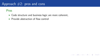 Approach #2: pros and cons
Pros
Code structure and business logic are more coherent,
Provide abstraction of ﬂow control
 