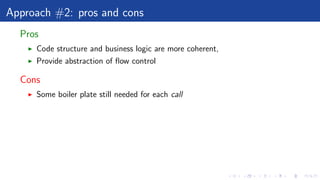 Approach #2: pros and cons
Pros
Code structure and business logic are more coherent,
Provide abstraction of ﬂow control
Cons
Some boiler plate still needed for each call
 