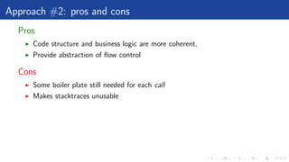Approach #2: pros and cons
Pros
Code structure and business logic are more coherent,
Provide abstraction of ﬂow control
Cons
Some boiler plate still needed for each call
Makes stacktraces unusable
 