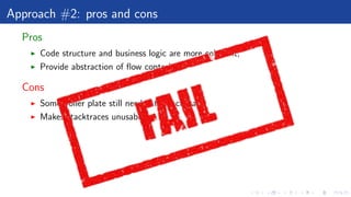 Approach #2: pros and cons
Pros
Code structure and business logic are more coherent,
Provide abstraction of ﬂow control
Cons
Some boiler plate still needed for each call
Makes stacktraces unusable
 