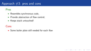 Approach #3: pros and cons
Pros
Resembles synchronous code,
Provide abstraction of ﬂow control,
Keeps stack untouched!
Cons
Some boiler plate still needed for each ﬂow
 