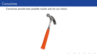 Coroutines
Coroutines provide best possible results and are our choice.
 