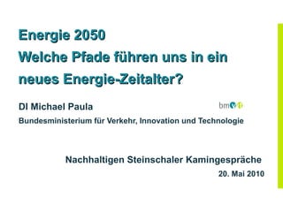 Energie 2050
Welche Pfade führen uns in ein
neues Energie-Zeitalter?
DI Michael Paula
Bundesministerium für Verkehr, Innovation und Technologie




           Nachhaltigen Steinschaler Kamingespräche
                                                  20. Mai 2010
 